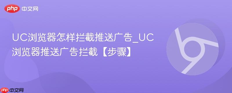 UC浏览器怎样拦截推送广告_UC浏览器推送广告拦截【步骤】