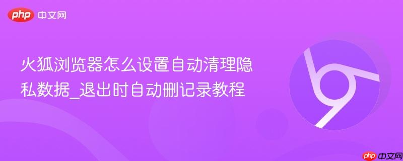 火狐浏览器怎么设置自动清理隐私数据_退出时自动删记录教程  第1张