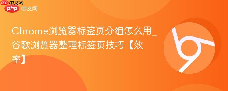 Chrome浏览器标签页分组怎么用_谷歌浏览器整理标签页技巧【效率】