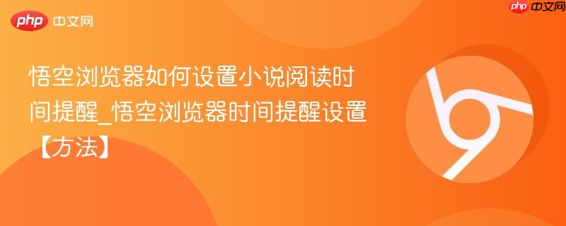 悟空浏览器如何设置小说阅读时间提醒_悟空浏览器时间提醒设置【方法】  第1张
