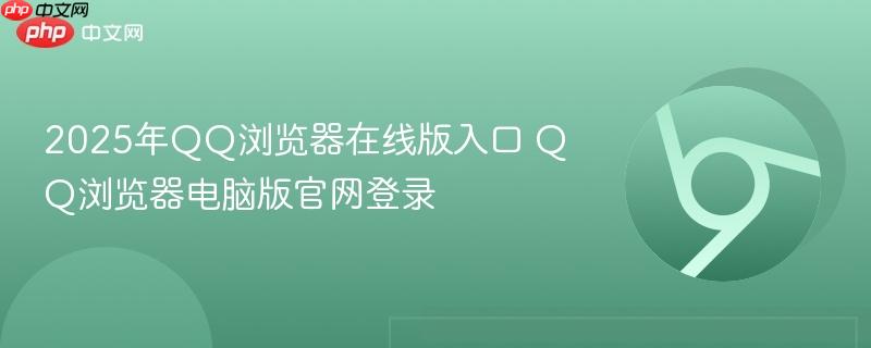2025年QQ浏览器在线版入口 QQ浏览器电脑版官网登录