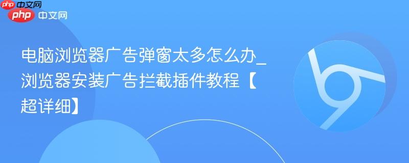 电脑浏览器广告弹窗太多怎么办_浏览器安装广告拦截插件教程【超详细】 第1张 电脑浏览器广告弹窗太多怎么办_浏览器安装广告拦截插件教程【超详细】 第1张