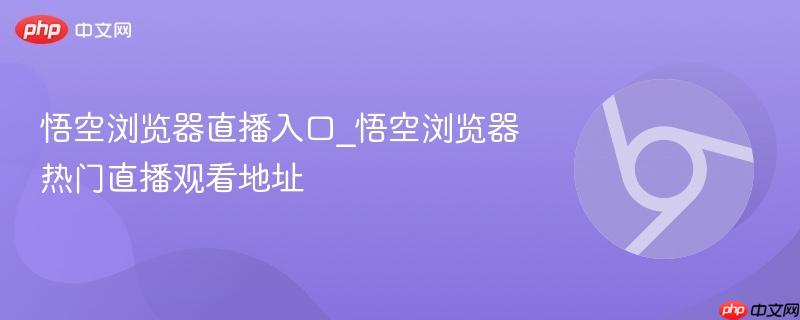悟空浏览器直播入口_悟空浏览器热门直播观看地址