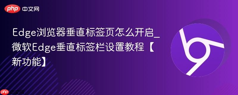 Edge浏览器垂直标签页怎么开启_微软Edge垂直标签栏设置教程【新功能】 第1张 Edge浏览器垂直标签页怎么开启_微软Edge垂直标签栏设置教程【新功能】 第1张
