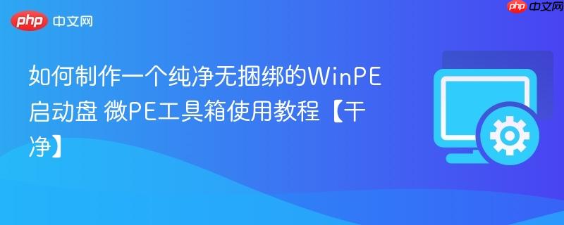 如何制作一个纯净无捆绑的WinPE启动盘 微PE工具箱使用教程【干净】  第1张