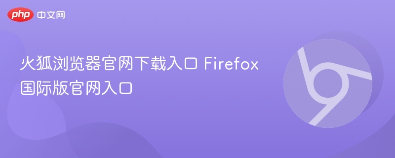 火狐浏览器官网下载入口 Firefox国际版官网入口