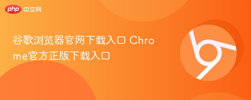 谷歌浏览器官网下载入口 Chrome官方正版下载入口  第1张