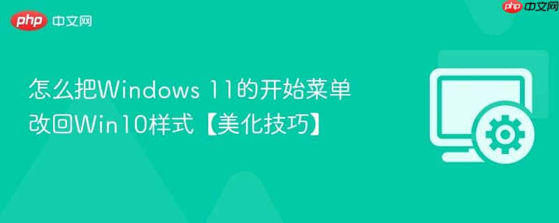 怎么把Windows 11的开始菜单改回Win10样式【美化技巧】