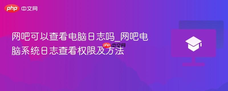 网吧可以查看电脑日志吗_网吧电脑系统日志查看权限及方法