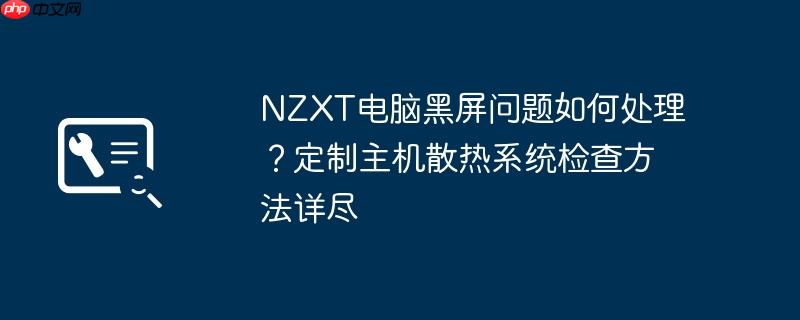 NZXT电脑黑屏问题如何处理?定制主机散热系统检查方法详尽 第1张 NZXT电脑黑屏问题如何处理?定制主机散热系统检查方法详尽 第1张