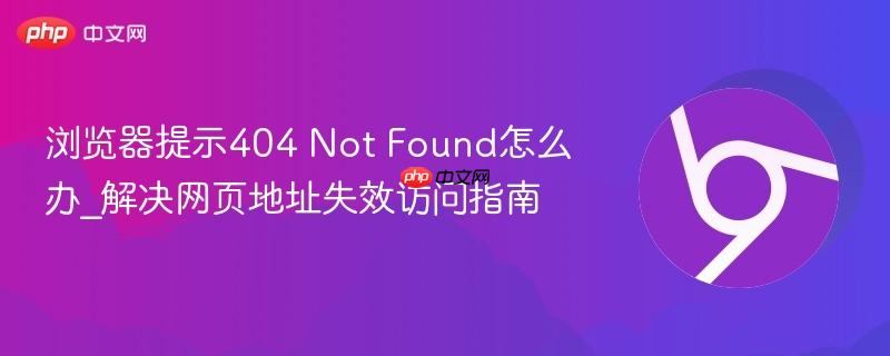 浏览器提示404 Not Found怎么办_解决网页地址失效访问指南