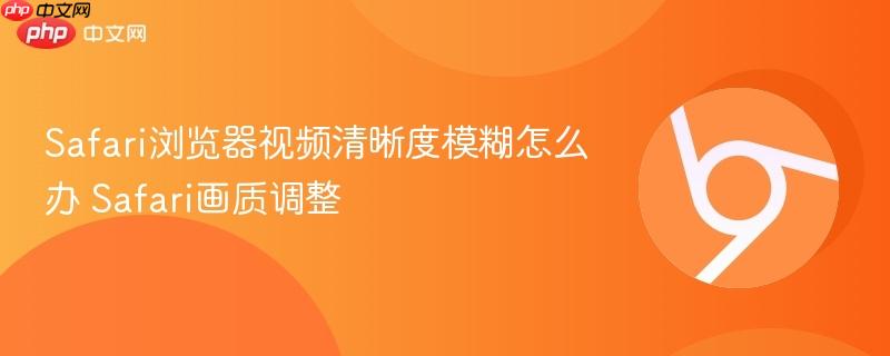Safari浏览器视频清晰度模糊怎么办 Safari画质调整  第1张