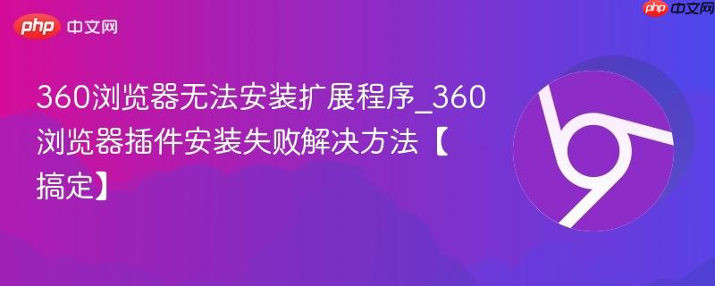 360浏览器无法安装扩展程序_360浏览器插件安装失败解决方法【搞定】  第1张