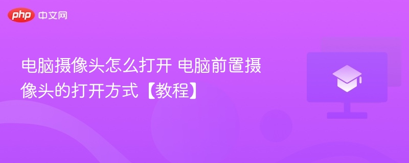 电脑摄像头怎么打开 电脑前置摄像头的打开方式【教程】  第1张