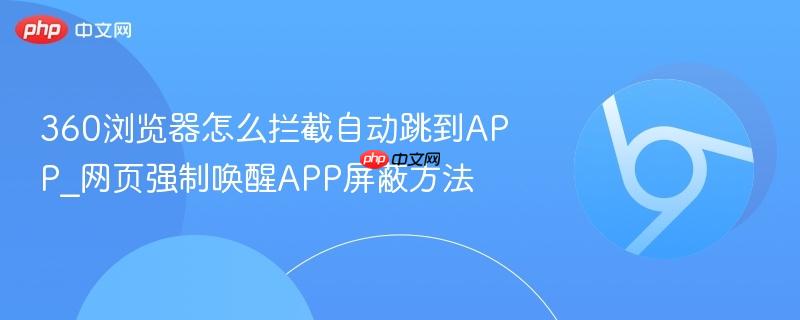 360浏览器怎么拦截自动跳到APP_网页强制唤醒APP屏蔽方法 第1张 360浏览器怎么拦截自动跳到APP_网页强制唤醒APP屏蔽方法 第1张