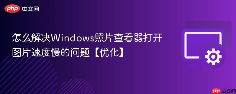 怎么解决Windows照片查看器打开图片速度慢的问题【优化】