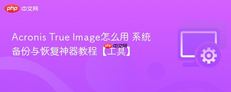Acronis True Image怎么用 系统备份与恢复神器教程【工具】