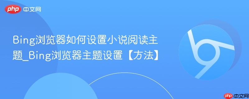 Bing浏览器如何设置小说阅读主题_Bing浏览器主题设置【方法】