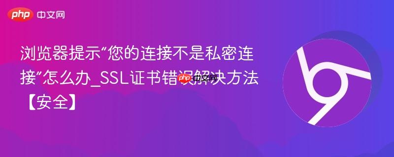 浏览器提示“您的连接不是私密连接”怎么办_SSL证书错误解决方法【安全】  第1张