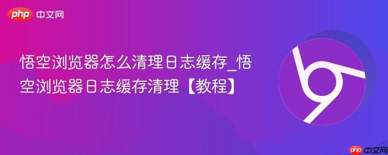 悟空浏览器怎么清理日志缓存_悟空浏览器日志缓存清理【教程】  第1张