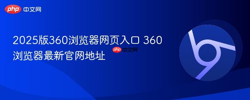 2025版360浏览器网页入口 360浏览器最新官网地址  第1张