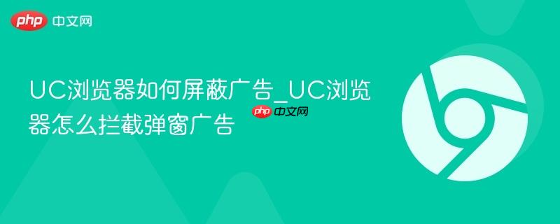 UC浏览器如何屏蔽广告_UC浏览器怎么拦截弹窗广告