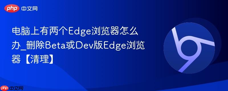 电脑上有两个Edge浏览器怎么办_删除Beta或Dev版Edge浏览器【清理】 第1张 电脑上有两个Edge浏览器怎么办_删除Beta或Dev版Edge浏览器【清理】 第1张