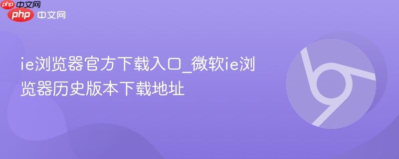 ie浏览器官方下载入口_微软ie浏览器历史版本下载地址