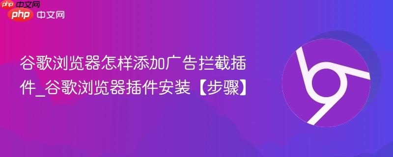 谷歌浏览器怎样添加广告拦截插件_谷歌浏览器插件安装【步骤】