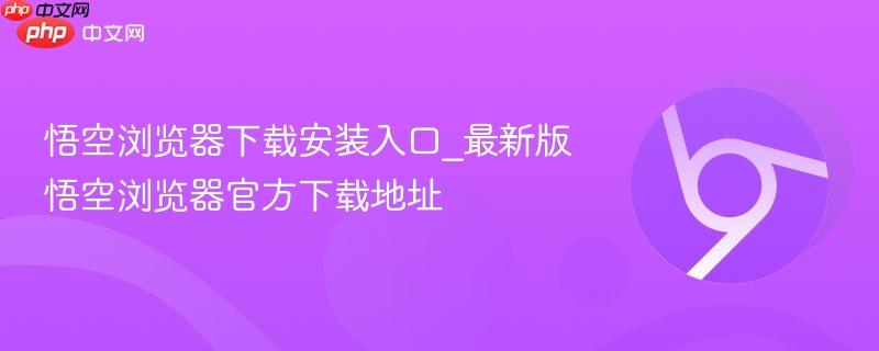 悟空浏览器下载安装入口_最新版悟空浏览器官方下载地址