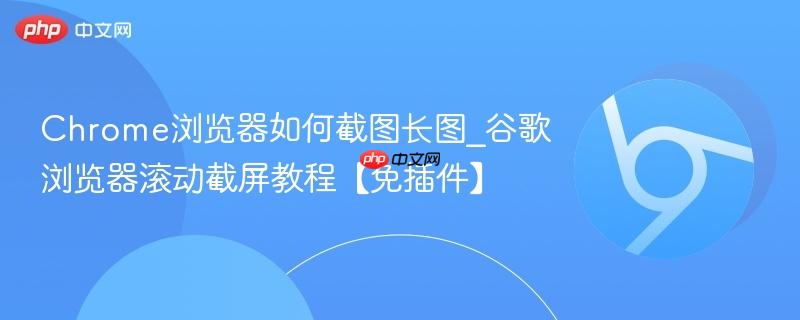 Chrome浏览器如何截图长图_谷歌浏览器滚动截屏教程【免插件】