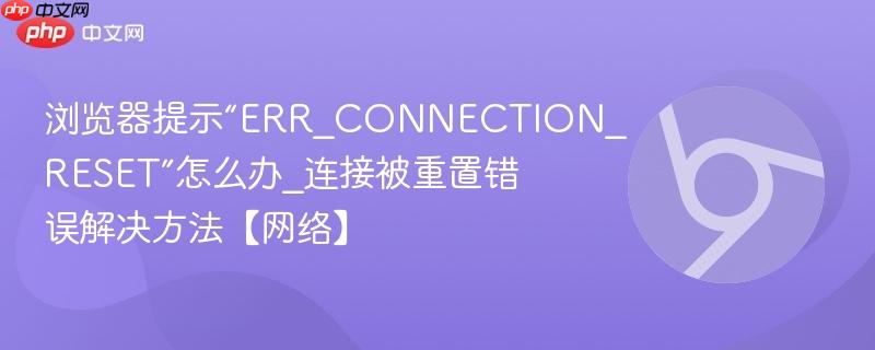 浏览器提示“ERR_CONNECTION_RESET”怎么办_连接被重置错误解决方法【网络】  第1张