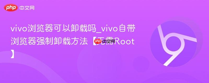 vivo浏览器可以卸载吗_vivo自带浏览器强制卸载方法【无需Root】 第1张 vivo浏览器可以卸载吗_vivo自带浏览器强制卸载方法【无需Root】 第1张