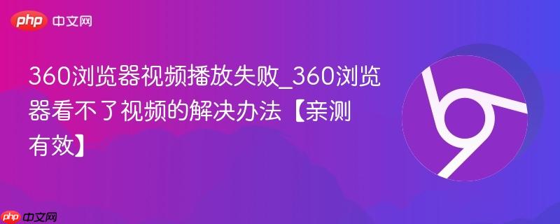 360浏览器视频播放失败_360浏览器看不了视频的解决办法【亲测有效】 第1张 360浏览器视频播放失败_360浏览器看不了视频的解决办法【亲测有效】 第1张