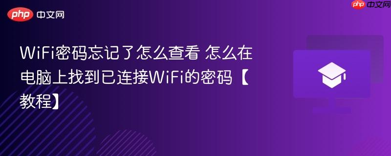 WiFi密码忘记了怎么查看 怎么在电脑上找到已连接WiFi的密码【教程】