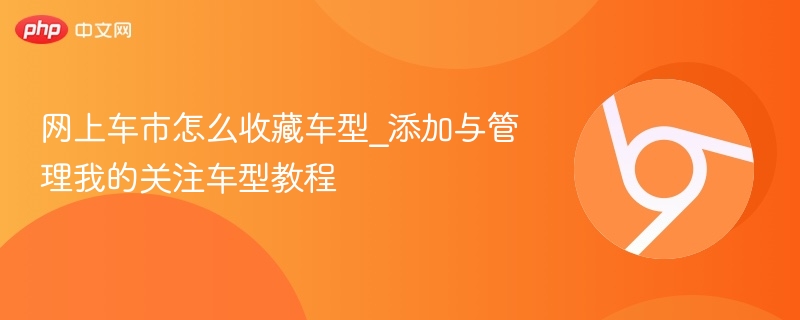 网上车市怎么收藏车型_添加与管理我的关注车型教程  第1张