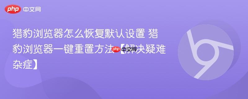 猎豹浏览器怎么恢复默认设置 猎豹浏览器一键重置方法【解决疑难杂症】  第1张
