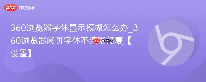 360浏览器字体显示模糊怎么办_360浏览器网页字体不清晰修复【设置】 第1张 360浏览器字体显示模糊怎么办_360浏览器网页字体不清晰修复【设置】 第1张