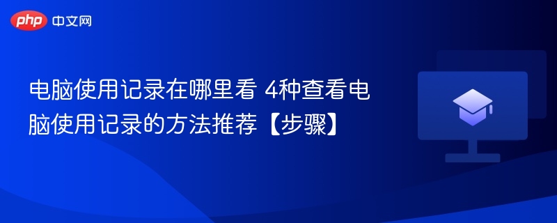 电脑使用记录在哪里看 4种查看电脑使用记录的方法推荐【步骤】