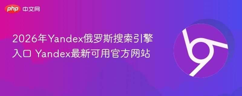 2026年Yandex俄罗斯搜索引擎入口 Yandex最新可用官方网站