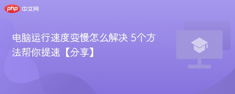 电脑运行速度变慢怎么解决 5个方法帮你提速【分享】