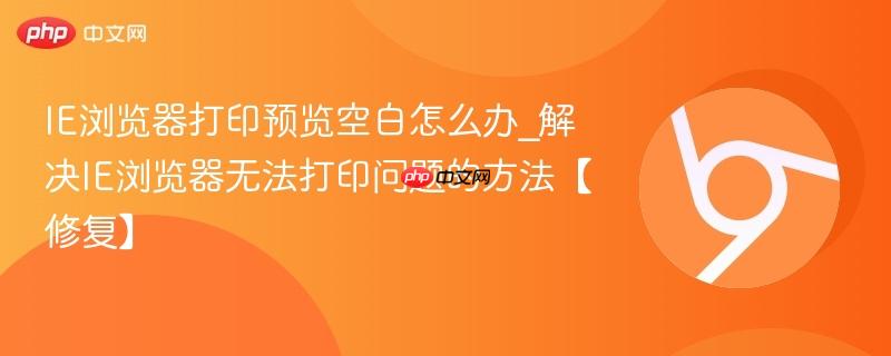 IE浏览器打印预览空白怎么办_解决IE浏览器无法打印问题的方法【修复】 第1张 IE浏览器打印预览空白怎么办_解决IE浏览器无法打印问题的方法【修复】 第1张