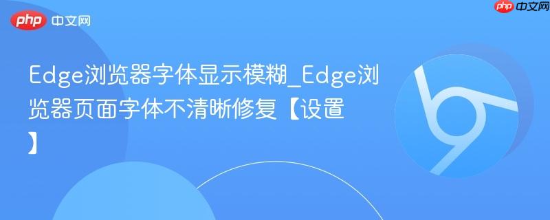 Edge浏览器字体显示模糊_Edge浏览器页面字体不清晰修复【设置】