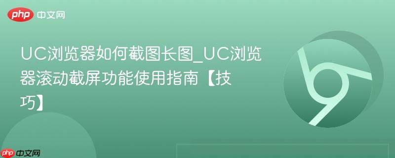 UC浏览器如何截图长图_UC浏览器滚动截屏功能使用指南【技巧】
