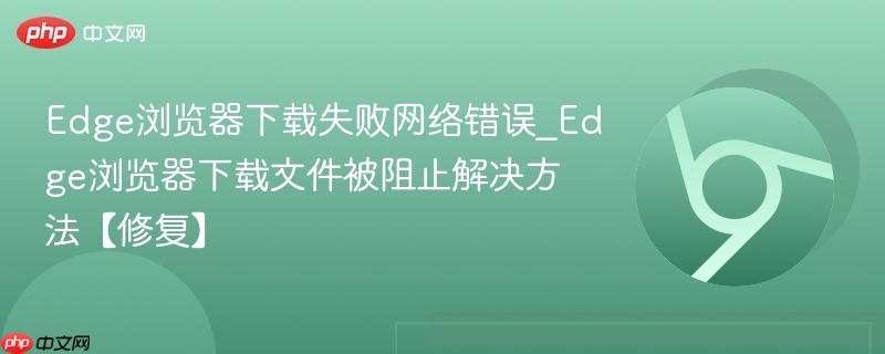 Edge浏览器下载失败网络错误_Edge浏览器下载文件被阻止解决方法【修复】  第1张