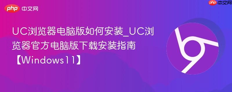 UC浏览器电脑版如何安装_UC浏览器官方电脑版下载安装指南【Windows11】