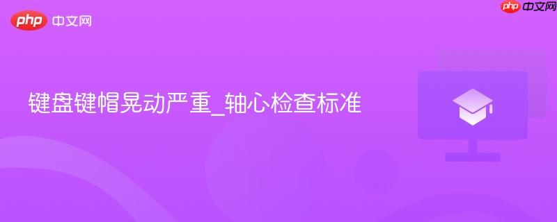 键盘键帽晃动严重_轴心检查标准  第1张