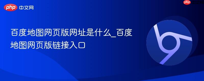 百度地图网页版网址是什么_百度地图网页版链接入口
