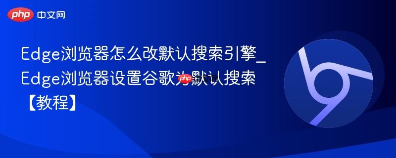 Edge浏览器怎么改默认搜索引擎_Edge浏览器设置谷歌为默认搜索【教程】 第1张 Edge浏览器怎么改默认搜索引擎_Edge浏览器设置谷歌为默认搜索【教程】 第1张