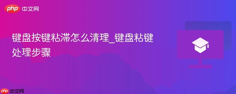 键盘按键粘滞怎么清理_键盘粘键处理步骤